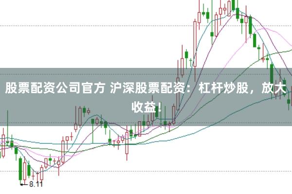 股票配资公司官方 沪深股票配资：杠杆炒股，放大收益！