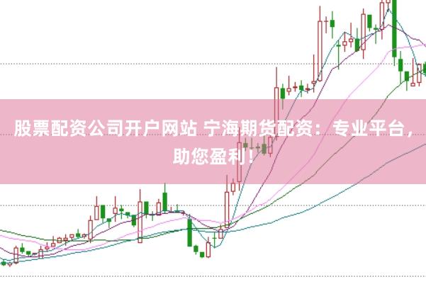 股票配资公司开户网站 宁海期货配资：专业平台，助您盈利！