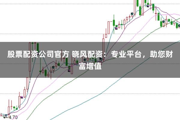 股票配资公司官方 晓风配资：专业平台，助您财富增值