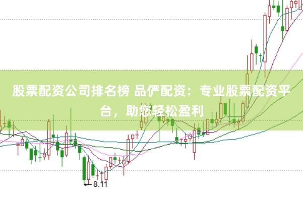 股票配资公司排名榜 品俨配资：专业股票配资平台，助您轻松盈利