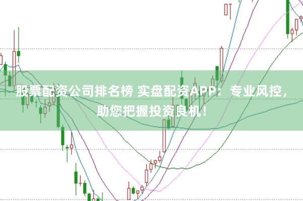 股票配资公司排名榜 实盘配资APP：专业风控，助您把握投资良机！