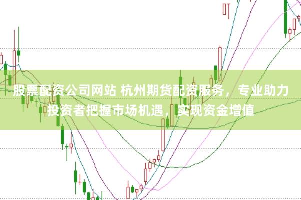股票配资公司网站 杭州期货配资服务，专业助力投资者把握市场机遇，实现资金增值