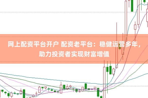 网上配资平台开户 配资老平台：稳健运营多年，助力投资者实现财富增值