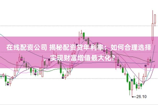 在线配资公司 揭秘配资贷年利率：如何合理选择，实现财富增值最大化？