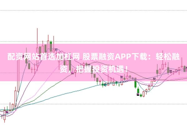 配资网站首选加杠网 股票融资APP下载：轻松融资，把握投资机遇！