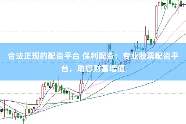 合法正规的配资平台 保利配资：专业股票配资平台，助您财富增值