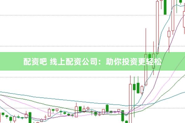 配资吧 线上配资公司：助你投资更轻松