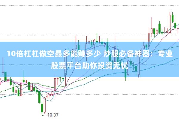 10倍杠杠做空最多能赚多少 炒股必备神器：专业股票平台助你投资无忧