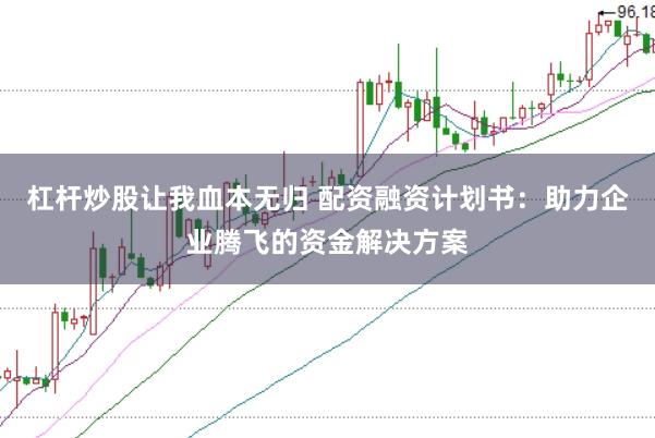 杠杆炒股让我血本无归 配资融资计划书：助力企业腾飞的资金解决方案
