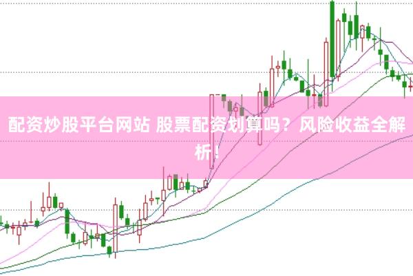 配资炒股平台网站 股票配资划算吗？风险收益全解析！