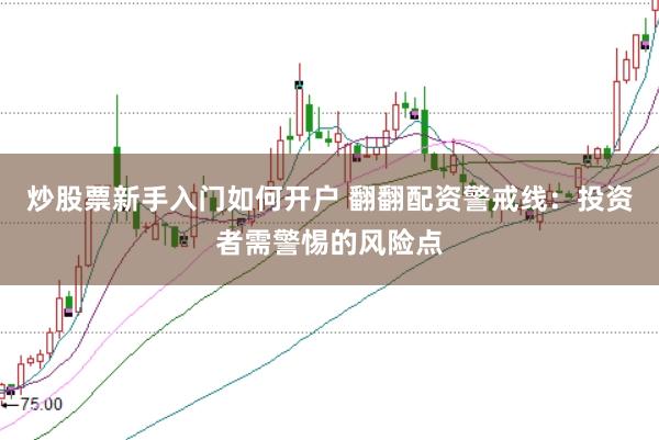 炒股票新手入门如何开户 翻翻配资警戒线：投资者需警惕的风险点