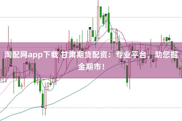 淘配网app下载 甘肃期货配资：专业平台，助您掘金期市！