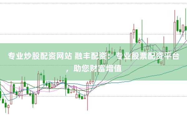 专业炒股配资网站 融丰配资：专业股票配资平台，助您财富增值
