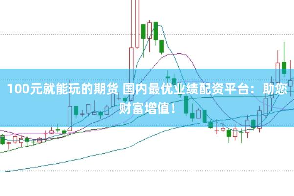 100元就能玩的期货 国内最优业绩配资平台：助您财富增值！