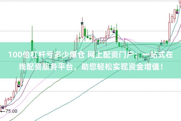 100倍杠杆亏多少爆仓 网上配资门户：一站式在线配资服务平台，助您轻松实现资金增值！