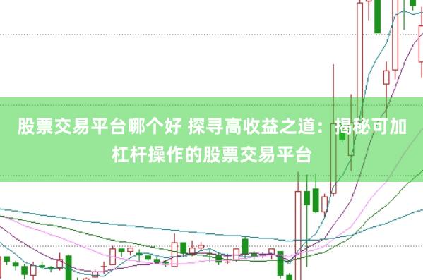 股票交易平台哪个好 探寻高收益之道：揭秘可加杠杆操作的股票交易平台