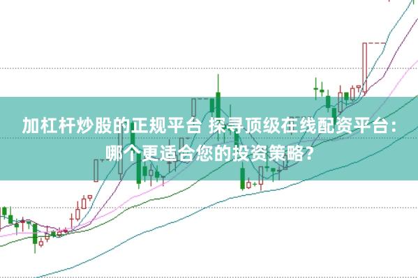 加杠杆炒股的正规平台 探寻顶级在线配资平台：哪个更适合您的投资策略？