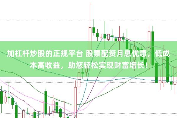 加杠杆炒股的正规平台 股票配资月息优惠，低成本高收益，助您轻松实现财富增长！