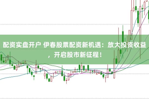 配资实盘开户 伊春股票配资新机遇：放大投资收益，开启股市新征程！
