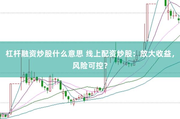 杠杆融资炒股什么意思 线上配资炒股：放大收益，风险可控？