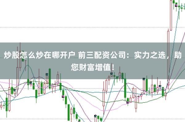 炒股怎么炒在哪开户 前三配资公司：实力之选，助您财富增值！