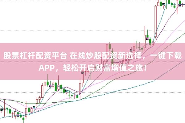 股票杠杆配资平台 在线炒股配资新选择，一键下载APP，轻松开启财富增值之旅！