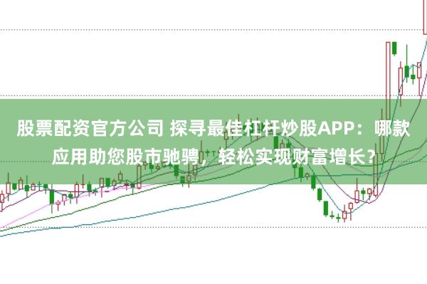 股票配资官方公司 探寻最佳杠杆炒股APP：哪款应用助您股市驰骋，轻松实现财富增长？