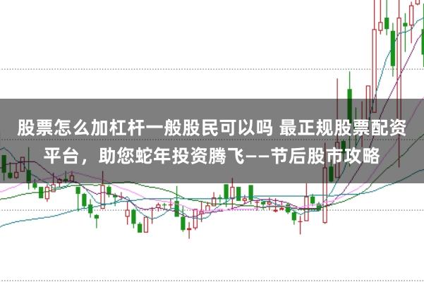 股票怎么加杠杆一般股民可以吗 最正规股票配资平台，助您蛇年投资腾飞——节后股市攻略