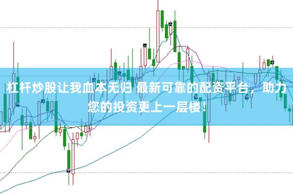 杠杆炒股让我血本无归 最新可靠的配资平台，助力您的投资更上一层楼！