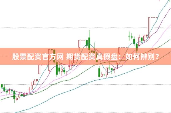 股票配资官方网 期货配资真假盘：如何辨别？
