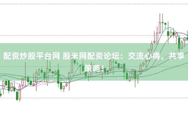 配资炒股平台网 股米网配资论坛：交流心得，共享策略！