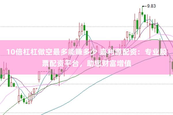 10倍杠杠做空最多能赚多少 嘉利源配资：专业股票配资平台，助您财富增值