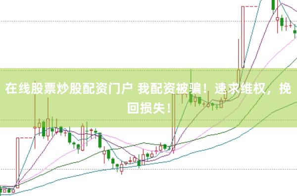 在线股票炒股配资门户 我配资被骗！速求维权，挽回损失！