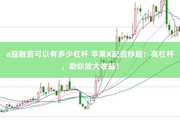 a股融资可以有多少杠杆 苹果X配资炒股：高杠杆，助你放大收益！