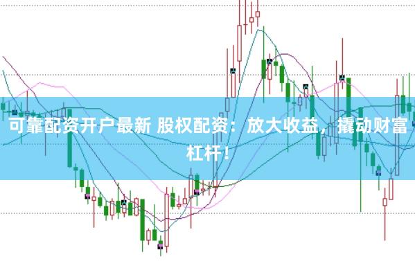 可靠配资开户最新 股权配资：放大收益，撬动财富杠杆！