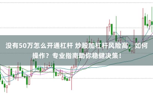 没有50万怎么开通杠杆 炒股加杠杆风险高，如何操作？专业指南助你稳健决策！