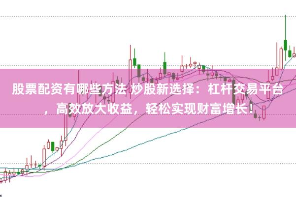 股票配资有哪些方法 炒股新选择：杠杆交易平台，高效放大收益，轻松实现财富增长！