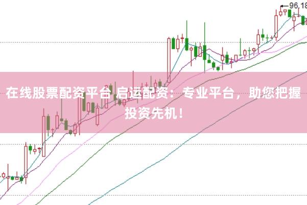 在线股票配资平台 启运配资：专业平台，助您把握投资先机！