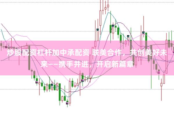 炒股配资杠杆加中承配资 联美合作，共创美好未来——携手并进，开启新篇章