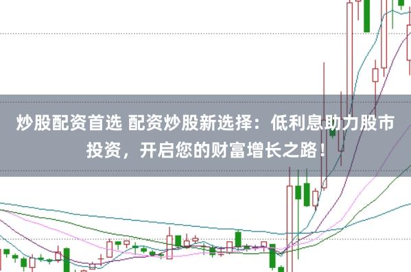 炒股配资首选 配资炒股新选择：低利息助力股市投资，开启您的财富增长之路！