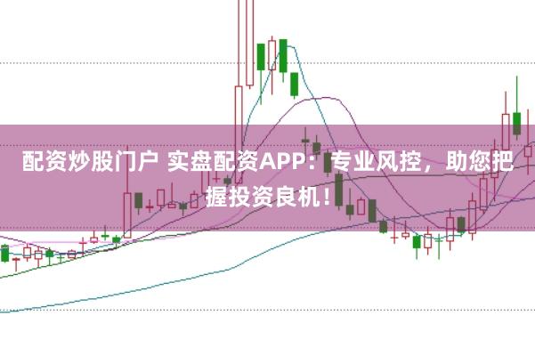 配资炒股门户 实盘配资APP：专业风控，助您把握投资良机！