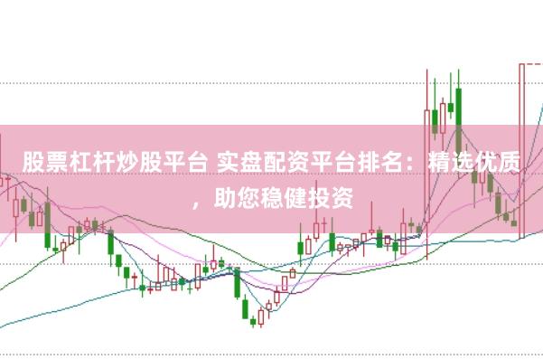 股票杠杆炒股平台 实盘配资平台排名：精选优质，助您稳健投资