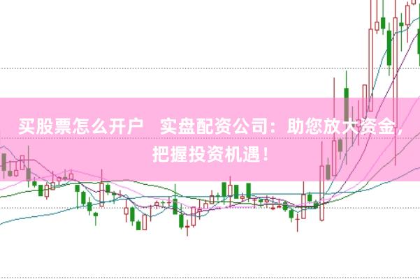 买股票怎么开户   实盘配资公司：助您放大资金，把握投资机遇！