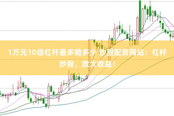 1万元10倍杠杆最多赔多少 炒股配资网站：杠杆炒股，放大收益！