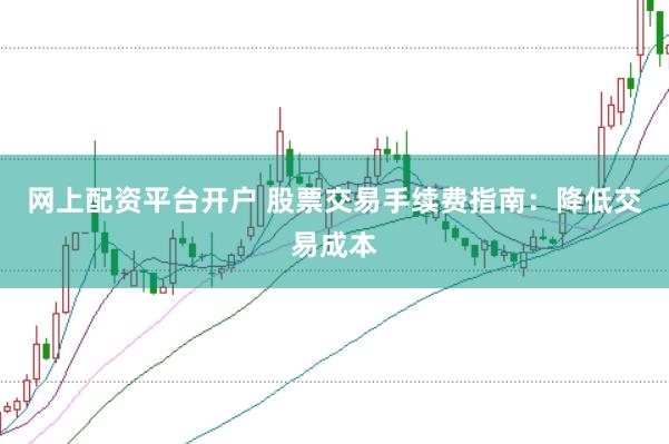 网上配资平台开户 股票交易手续费指南：降低交易成本