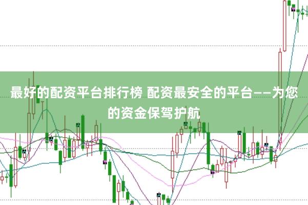 最好的配资平台排行榜 配资最安全的平台——为您的资金保驾护航