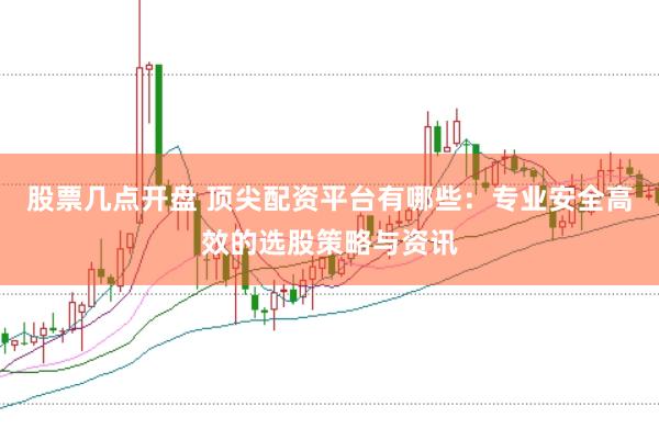 股票几点开盘 顶尖配资平台有哪些：专业安全高效的选股策略与资讯