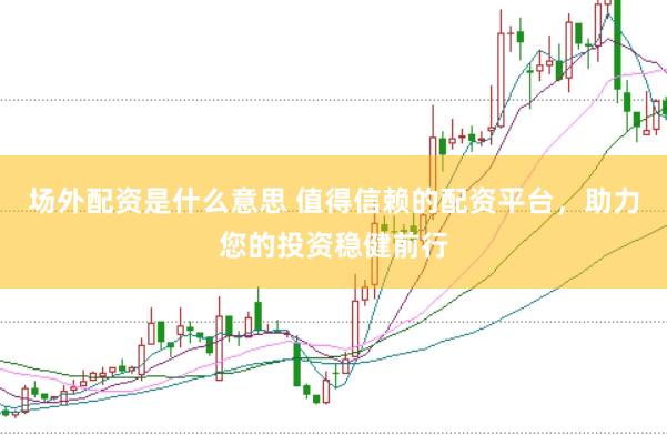 场外配资是什么意思 值得信赖的配资平台，助力您的投资稳健前行