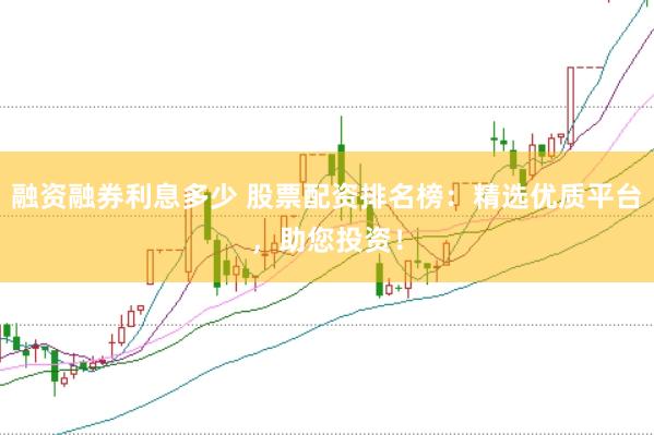 融资融券利息多少 股票配资排名榜：精选优质平台，助您投资！