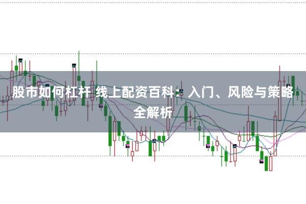 股市如何杠杆 线上配资百科：入门、风险与策略全解析